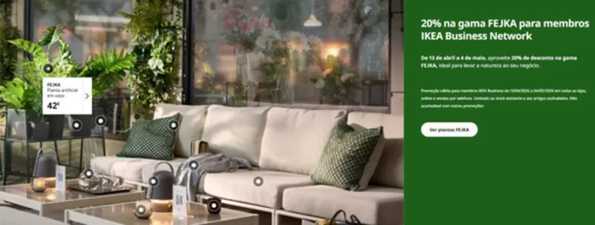 Catálogo IKEA em Botão | 20% na gama FEJKA para membros IKEA Business Network | 2026-04-14T00:00:00.000Z - 2026-05-04T00:00:00.000Z